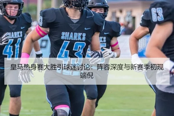 皇马热身赛大胜引球迷讨论：阵容深度与新赛季初现端倪